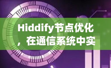 Hiddify节点优化，在通信系统中实现高效隐藏