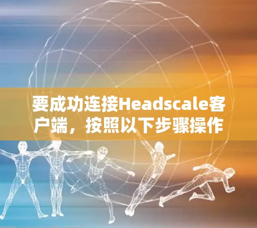 要成功连接Headscale客户端,按照以下步骤操作 要成功连接Headscale客户端,按照以下步骤操作