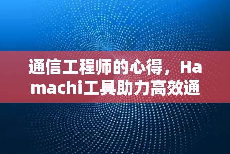 通信工程师的心得，Hamachi工具助力高效通信