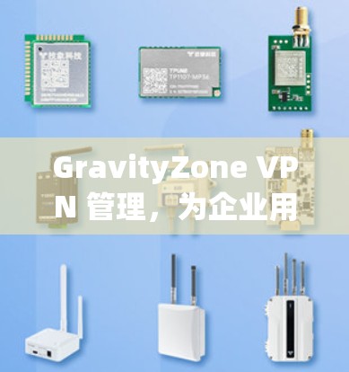 GravityZone VPN 管理,为企业用户打造安全、高效的VPN解决方案 GravityZone VPN 管理,为企业用户打造安全、高效的VPN解决方案