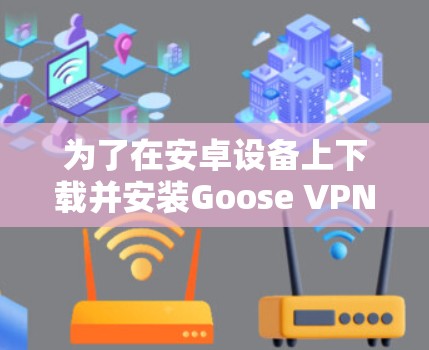 为了在安卓设备上下载并安装Goose VPN，并连接到互联网，您可以按照以下步骤进行操作