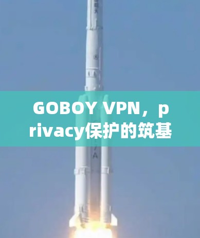 GOBOY VPN，privacy保护的筑基，舒适生活的起点