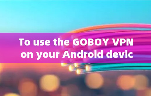 To use the GOBOY VPN on your Android device,follow these organized steps: