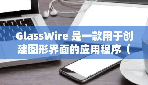GlassWire 是一款用于创建图形界面的应用程序（GUI）的工具，通常基于 Java。它提供了一个强大的图形界面和丰富的功能，但如果你需要更全面的图形界面解决方案，可以考虑以下工具