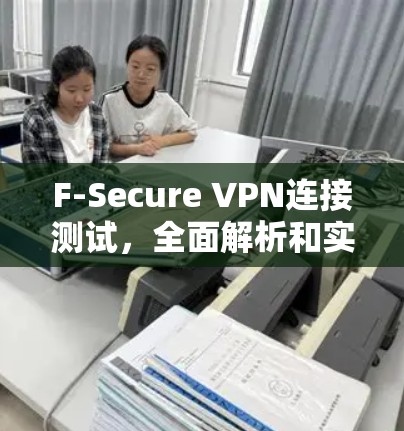 F-Secure VPN连接测试，全面解析和实际案例