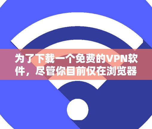 为了下载一个免费的VPN软件,尽管你目前仅在浏览器中看到了相关信息,但通过以下步骤可以确保安全且顺利地完成下载 为了下载一个免费的VPN软件,尽管你目前仅在浏览器中看到了相关信息,但通过以下步骤可以确保安全且顺利地完成下载