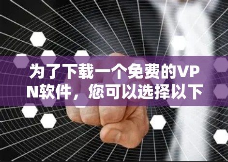 为了下载一个免费的VPN软件,您可以选择以下几种选项,根据您的需要和预算进行选择 为了下载一个免费的VPN软件,您可以选择以下几种选项,根据您的需要和预算进行选择