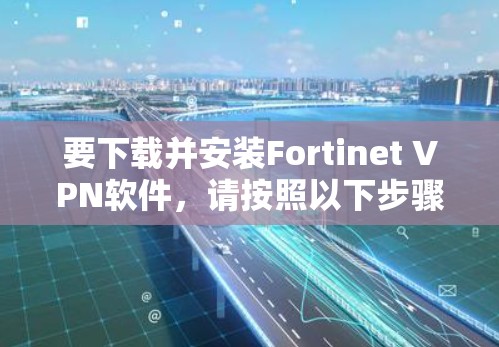 要下载并安装Fortinet VPN软件,请按照以下步骤操作 要下载并安装Fortinet VPN软件,请按照以下步骤操作