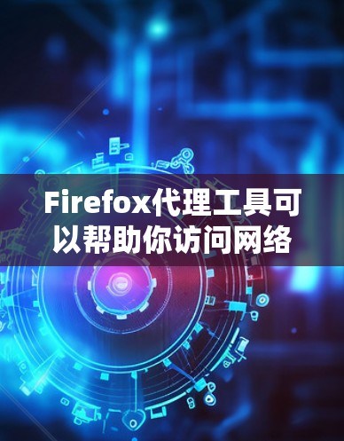 Firefox代理工具可以帮助你访问网络资源时，即使服务器不在线或网络不稳定也能正常访问。以下是几种常见的Firefox代理工具及其使用方法