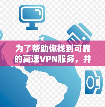 为了帮助你找到可靠的高速VPN服务，并下载相应的加速器，以下是一些推荐的步骤和建议