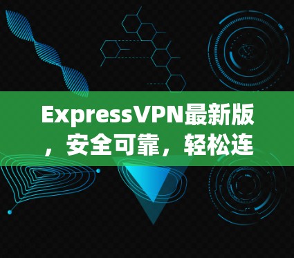 ExpressVPN最新版，安全可靠，轻松连接