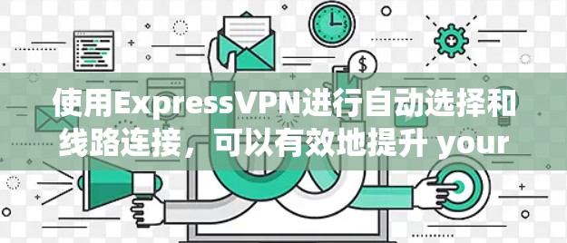 使用ExpressVPN进行自动选择和线路连接，可以有效地提升 your VPN访问体验。以下是一个清晰的步骤指南，帮助你顺利完成这个过程