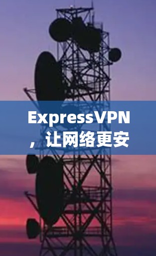 ExpressVPN，让网络更安全，让你的旅程更轻松