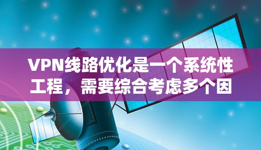 VPN线路优化是一个系统性工程，需要综合考虑多个因素。以下是一些优化VPN线路的方法和建议