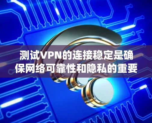 测试VPN的连接稳定是确保网络可靠性和隐私的重要步骤。以下是一些详细的步骤和注意事项，可以帮助你顺利进行ExpressVPN的稳定测试
