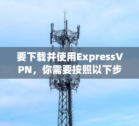 要下载并使用ExpressVPN，你需要按照以下步骤进行