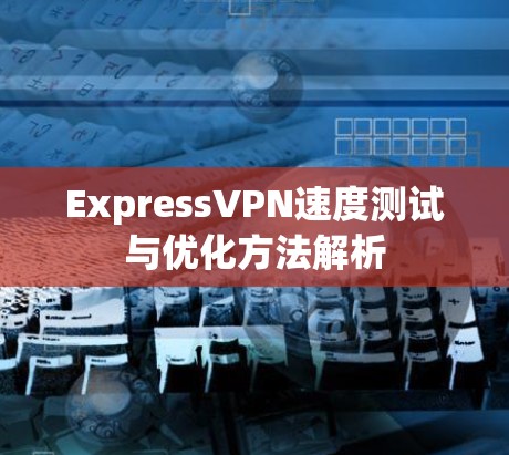 ExpressVPN速度测试与优化方法解析
