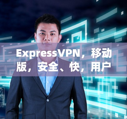 ExpressVPN，移动版，安全、快，用户友好的移动VPN