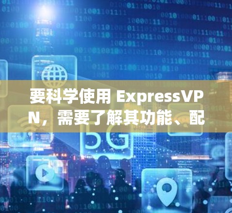 要科学使用 ExpressVPN，需要了解其功能、配置和隐藏IP地址的技巧。以下是一些科学上网的教程，涵盖ExpressVPN的基本知识、配置和隐藏IP地址的方法