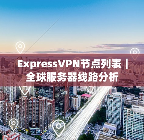 ExpressVPN节点列表｜全球服务器线路分析