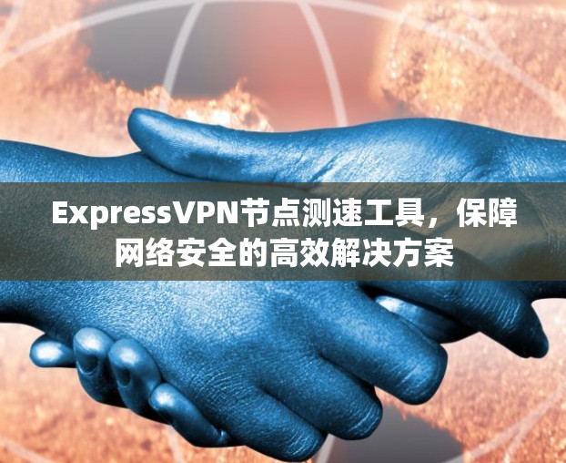 ExpressVPN节点测速工具,保障网络安全的高效解决方案 ExpressVPN节点测速工具,保障网络安全的高效解决方案