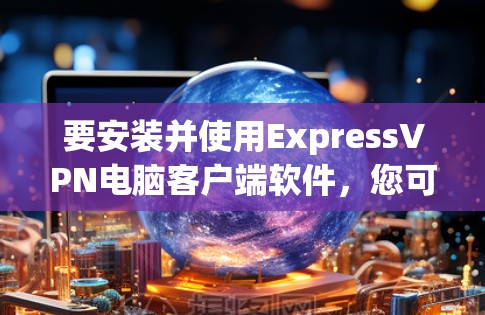要安装并使用ExpressVPN电脑客户端软件，您可以按照以下步骤进行