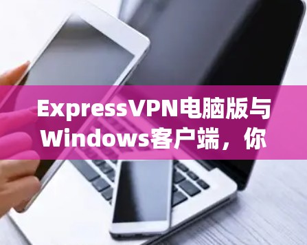 ExpressVPN电脑版与Windows客户端，你值得尝试的通信工具