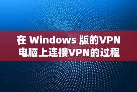 在 Windows 版的VPN电脑上连接VPN的过程，您可以按照以下步骤进行