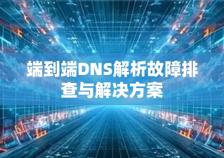 端到端DNS解析故障排查与解决方案 端到端DNS解析故障排查与解决方案