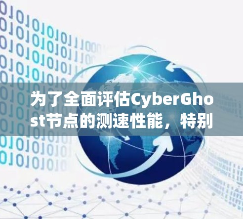 为了全面评估CyberGhost节点的测速性能，特别是其在全球范围内的表现，可以按照以下步骤进行分析