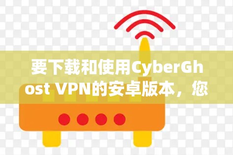 要下载和使用CyberGhost VPN的安卓版本,您可以按照以下步骤操作 要下载和使用CyberGhost VPN的安卓版本,您可以按照以下步骤操作