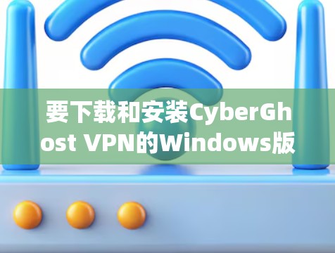 要下载和安装CyberGhost VPN的Windows版本，步骤如下