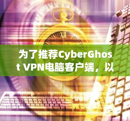 为了推荐CyberGhost VPN电脑客户端，以下是一些详细的步骤和推荐
