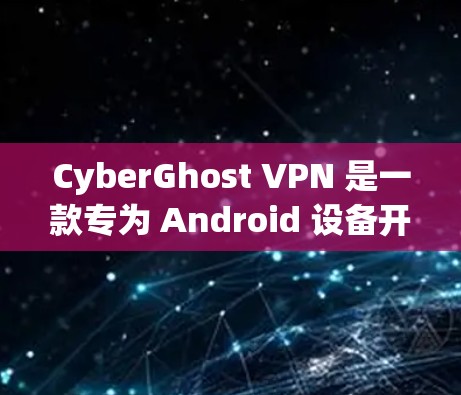 CyberGhost VPN 是一款专为 Android 设备开发的VPN应用，旨在提供 secure 的互联网访问体验。以下是一些关于 CyberGhost VPN Android 的关键信息