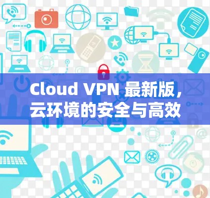 Cloud VPN 最新版，云环境的安全与高效防护
