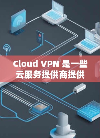 Cloud VPN 是一些云服务提供商提供的 VPN 功能，用于在云环境中提供安全的通信和访问。以下是一些常见的 Cloud VPN 工具及其支持的安卓版本