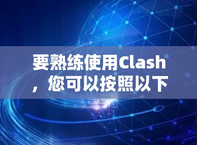 要熟练使用Clash，您可以按照以下步骤逐步进行