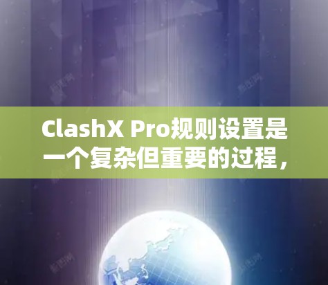 ClashX Pro规则设置是一个复杂但重要的过程，涉及主规则和辅助规则的设置。以下是对规则设置的详细解释