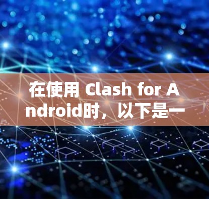 在使用 Clash for Android时，以下是一步步的教程，帮助您顺利安装和使用游戏引擎