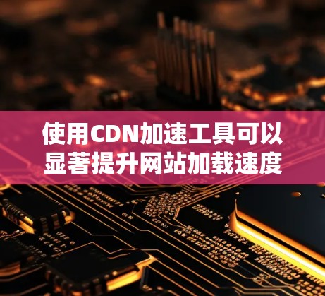 使用CDN加速工具可以显著提升网站加载速度，以下是使用CDN加速工具的步骤指南
