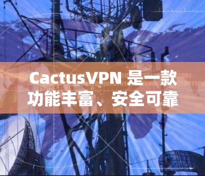CactusVPN 是一款功能丰富、安全可靠的加密VPN服务，适合需要多种加密协议和多设备连接的用户。以下是使用 CactusVPN 的指南