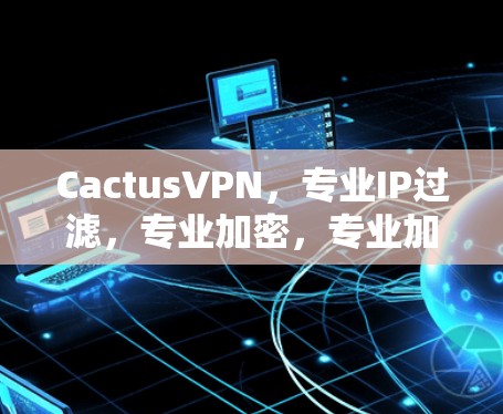 CactusVPN,专业IP过滤,专业加密,专业加速,专业体验! CactusVPN,专业IP过滤,专业加密,专业加速,专业体验!