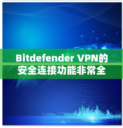 Bitdefender VPN的安全连接功能非常全面，涵盖了从基础到高级的设置，适合不同需求的用户。以下是详细的分析和总结
