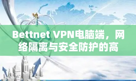 Bettnet VPN电脑端，网络隔离与安全防护的高效解决方案
