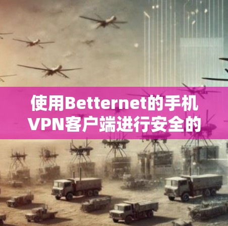 使用Betternet的手机VPN客户端进行安全的网络访问，以下是详细的步骤指南