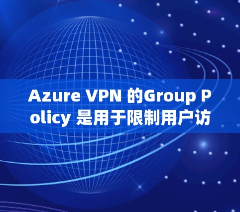 Azure VPN 的Group Policy 是用于限制用户访问的，以下是详细的步骤指南
