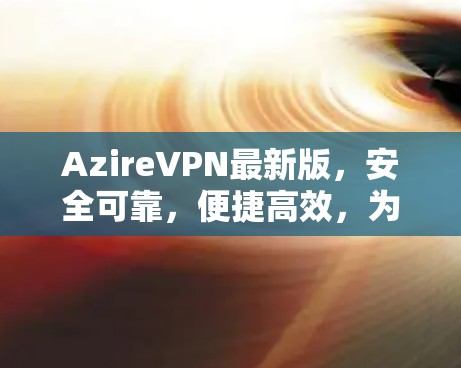 AzireVPN最新版，安全可靠，便捷高效，为您的网络保驾护航！
