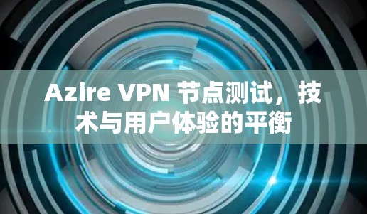 Azire VPN 节点测试，技术与用户体验的平衡