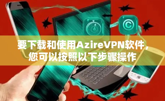 要下载和使用AzireVPN软件，您可以按照以下步骤操作