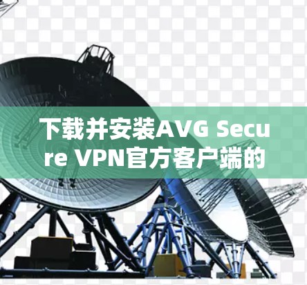 下载并安装AVG Secure VPN官方客户端的步骤如下